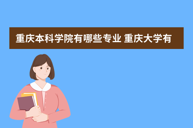 重庆本科学院有哪些专业 重庆大学有哪些专业